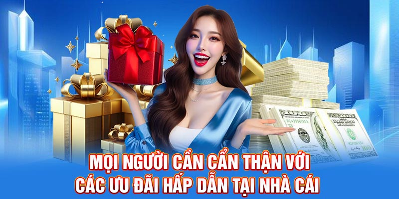 Mọi người cần cẩn thận với các ưu đãi hấp dẫn tại nhà cái