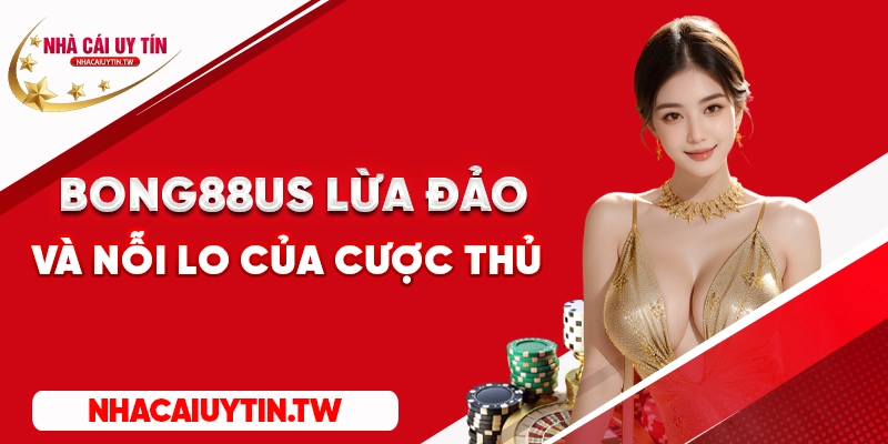 Bong88us lừa đảo và nỗi lo của cược thủ