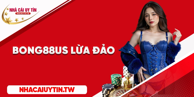 Nhận định Bong88us lừa đảo tại kênh nhà cái uy tín
