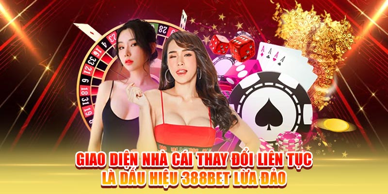 Giao diện nhà cái thay đổi liên tục là dấu hiệu 388Bet lừa đảo