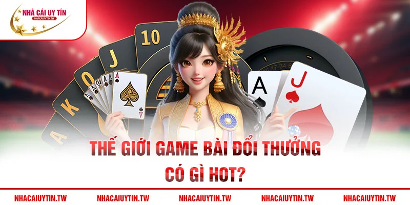 Thế giới game bài đổi thưởng có gì hot?